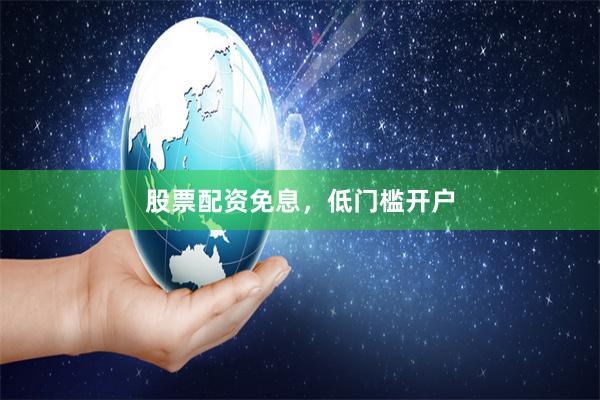 股票配资免息，低门槛开户
