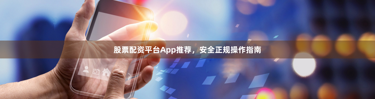 股票配资平台App推荐，安全正规操作指南