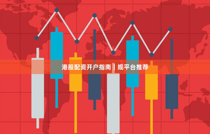 港股配资开户指南｜规平台推荐