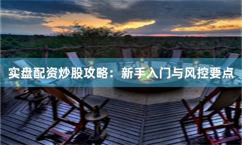 实盘配资炒股攻略：新手入门与风控要点