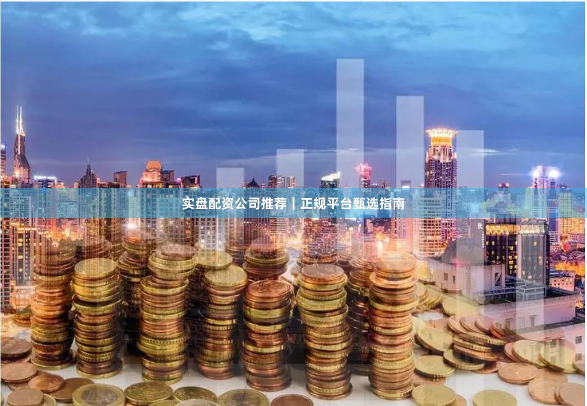 实盘配资公司推荐｜正规平台甄选指南