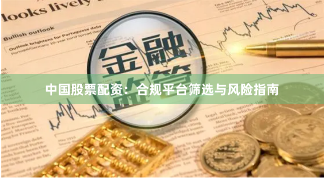 中国股票配资：合规平台筛选与风险指南