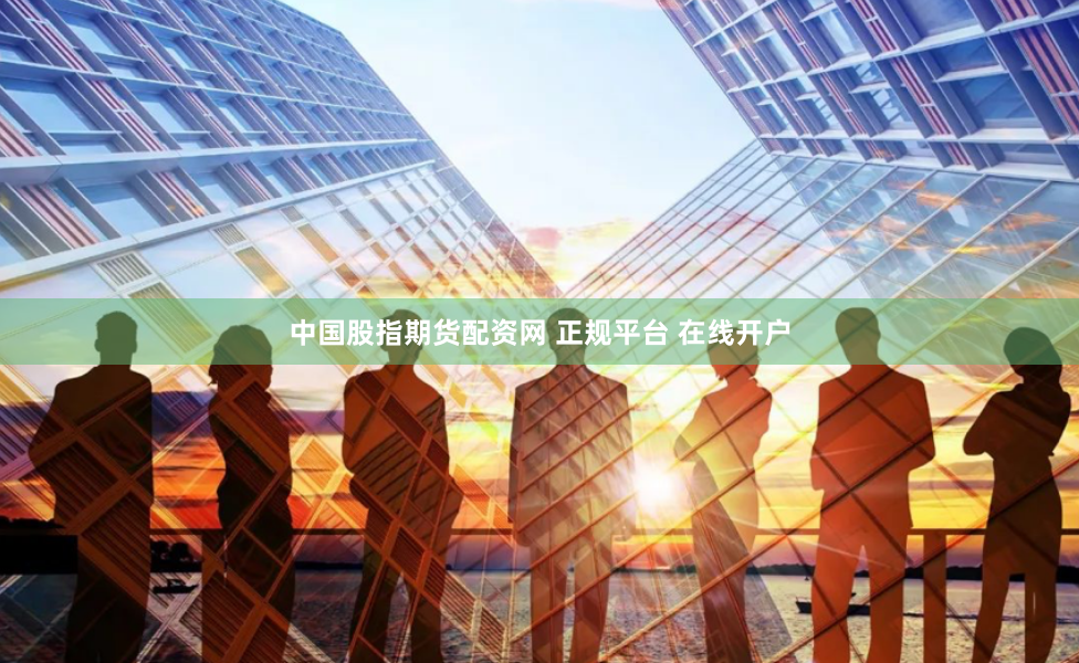 中国股指期货配资网 正规平台 在线开户